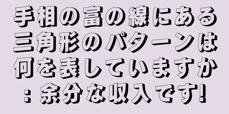 手相の富の線にある三角形のパターンは何を表していますか: 余分な収入です!