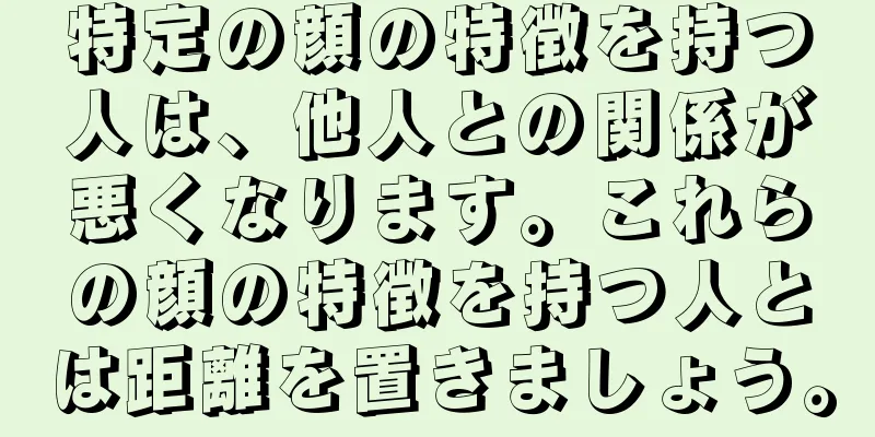 特定の顔の特徴を持つ人は、他人との関係が悪くなります。これらの顔の特徴を持つ人とは距離を置きましょう。