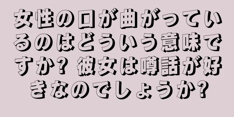 女性の口が曲がっているのはどういう意味ですか? 彼女は噂話が好きなのでしょうか?