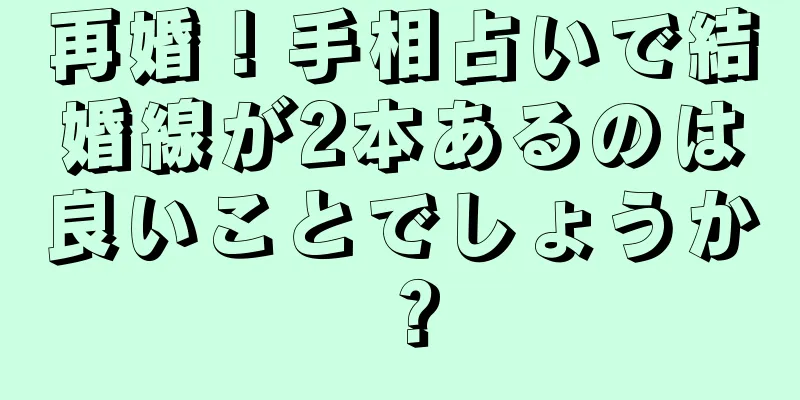 再婚！手相占いで結婚線が2本あるのは良いことでしょうか？