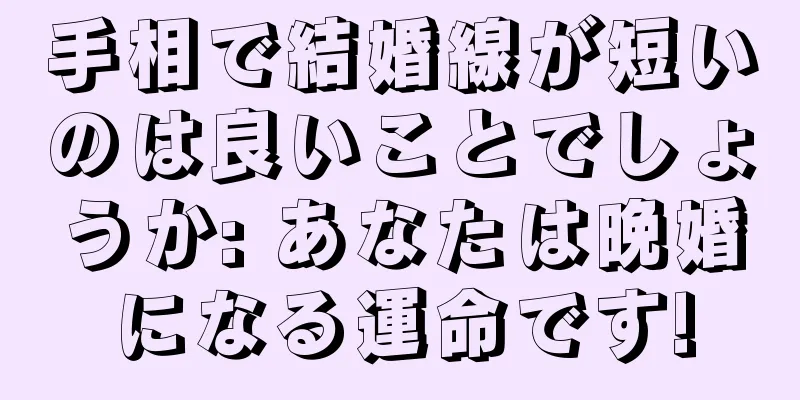 手相で結婚線が短いのは良いことでしょうか: あなたは晩婚になる運命です!