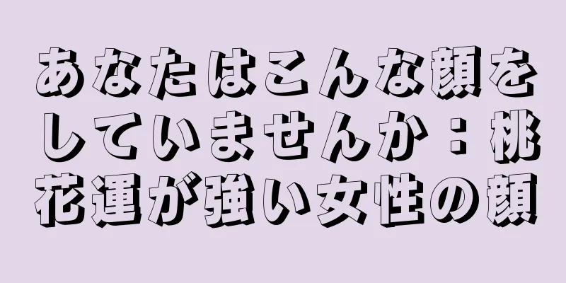 あなたはこんな顔をしていませんか：桃花運が強い女性の顔