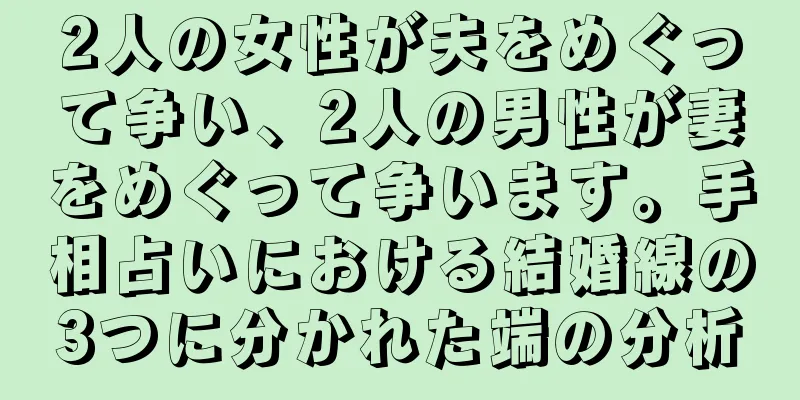 2人の女性が夫をめぐって争い、2人の男性が妻をめぐって争います。手相占いにおける結婚線の3つに分かれた端の分析