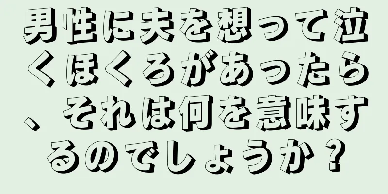 男性に夫を想って泣くほくろがあったら、それは何を意味するのでしょうか？