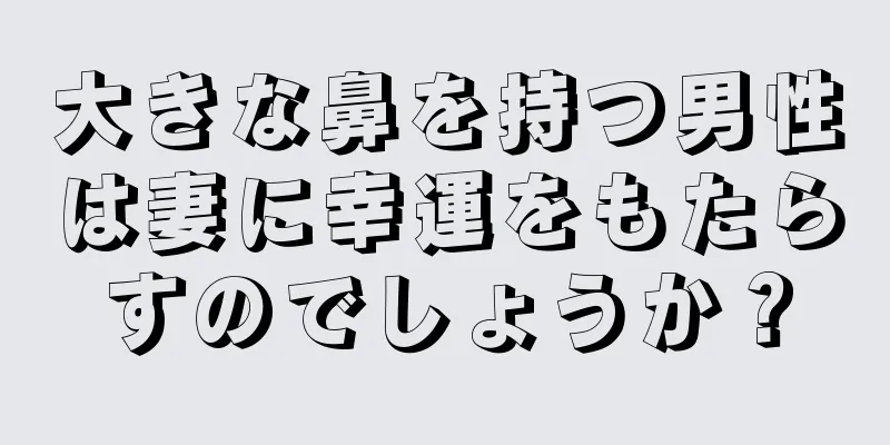 大きな鼻を持つ男性は妻に幸運をもたらすのでしょうか？