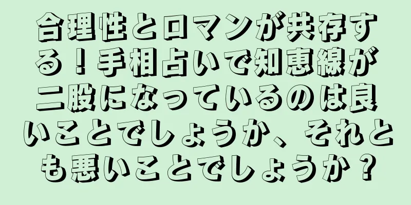 合理性とロマンが共存する！手相占いで知恵線が二股になっているのは良いことでしょうか、それとも悪いことでしょうか？