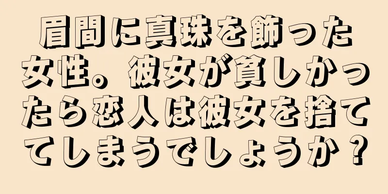 眉間に真珠を飾った女性。彼女が貧しかったら恋人は彼女を捨ててしまうでしょうか？