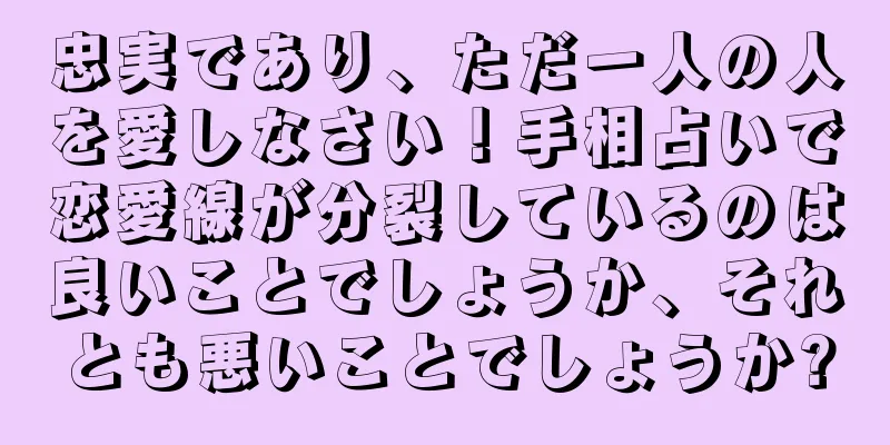 忠実であり、ただ一人の人を愛しなさい！手相占いで恋愛線が分裂しているのは良いことでしょうか、それとも悪いことでしょうか?