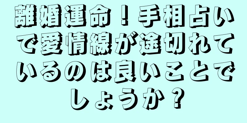 離婚運命！手相占いで愛情線が途切れているのは良いことでしょうか？