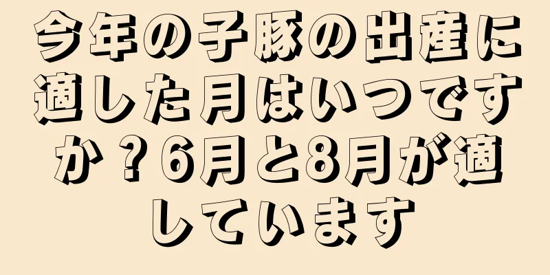 今年の子豚の出産に適した月はいつですか？6月と8月が適しています