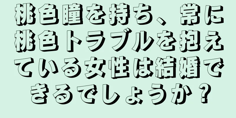 桃色瞳を持ち、常に桃色トラブルを抱えている女性は結婚できるでしょうか？