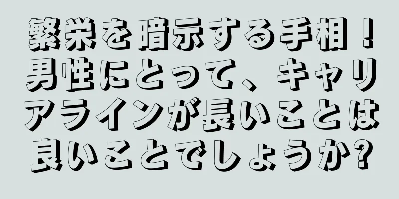 繁栄を暗示する手相！男性にとって、キャリアラインが長いことは良いことでしょうか?