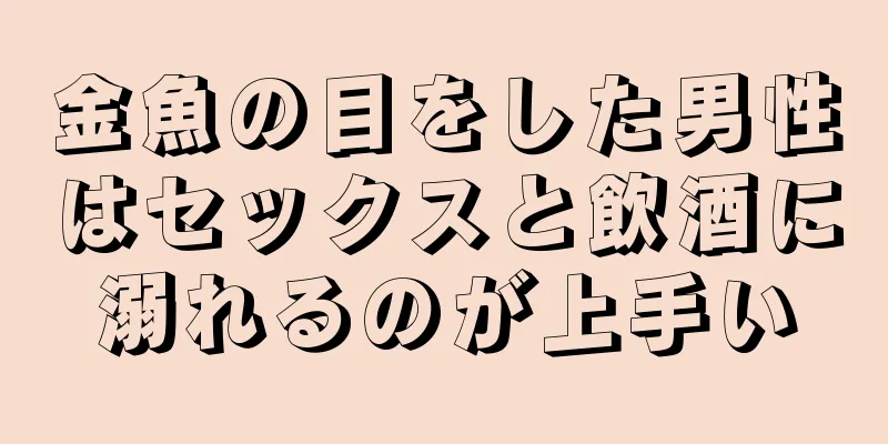 金魚の目をした男性はセックスと飲酒に溺れるのが上手い