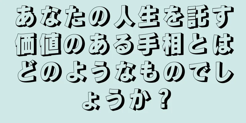 あなたの人生を託す価値のある手相とはどのようなものでしょうか？