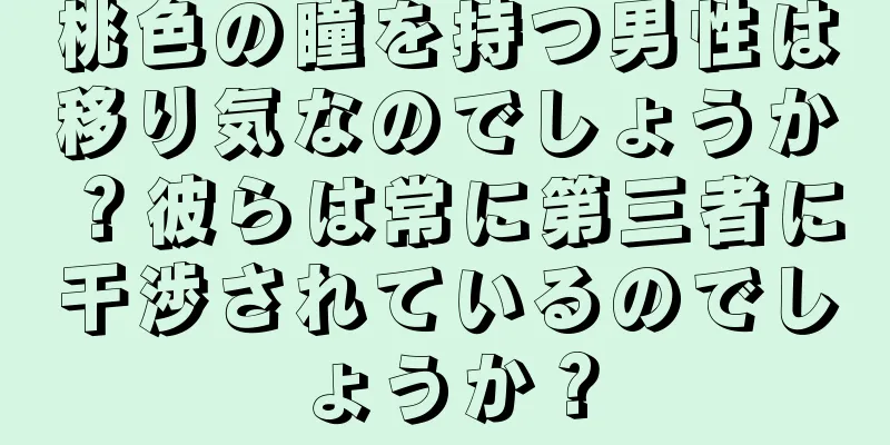 桃色の瞳を持つ男性は移り気なのでしょうか？彼らは常に第三者に干渉されているのでしょうか？