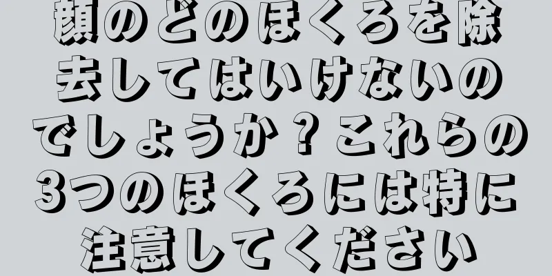 顔のどのほくろを除去してはいけないのでしょうか？これらの3つのほくろには特に注意してください