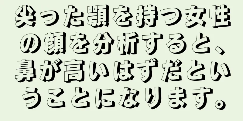 尖った顎を持つ女性の顔を分析すると、鼻が高いはずだということになります。