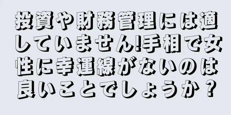 投資や財務管理には適していません!手相で女性に幸運線がないのは良いことでしょうか？