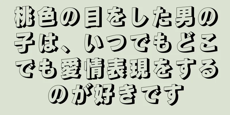 桃色の目をした男の子は、いつでもどこでも愛情表現をするのが好きです