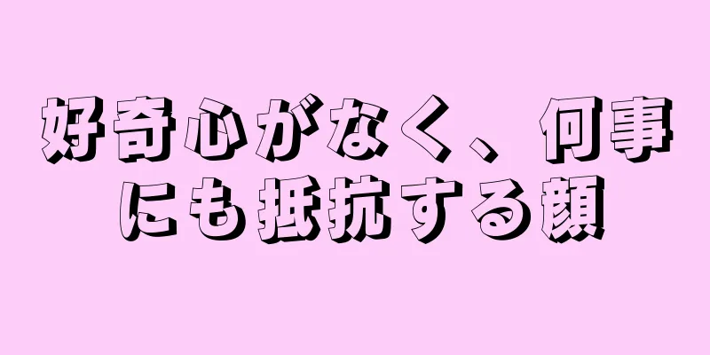 好奇心がなく、何事にも抵抗する顔