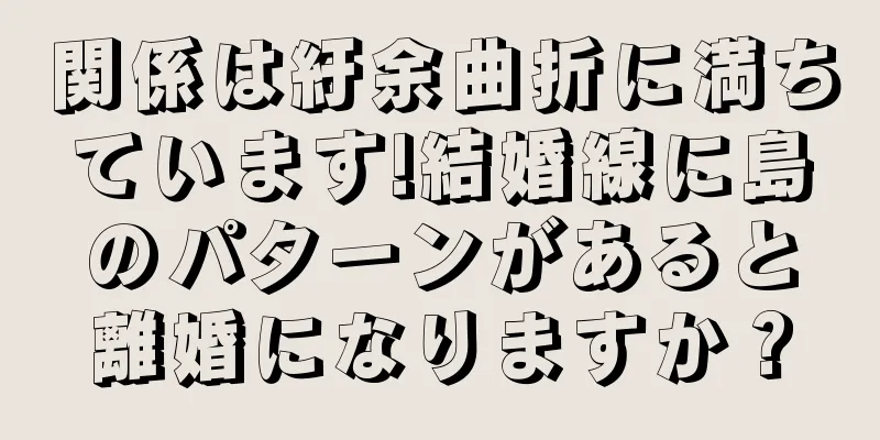 関係は紆余曲折に満ちています!結婚線に島のパターンがあると離婚になりますか？