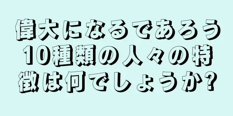 偉大になるであろう10種類の人々の特徴は何でしょうか?