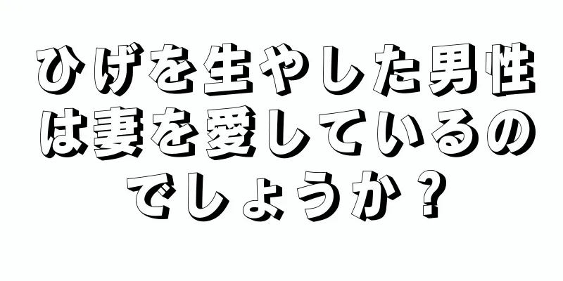 ひげを生やした男性は妻を愛しているのでしょうか？