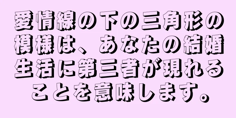 愛情線の下の三角形の模様は、あなたの結婚生活に第三者が現れることを意味します。