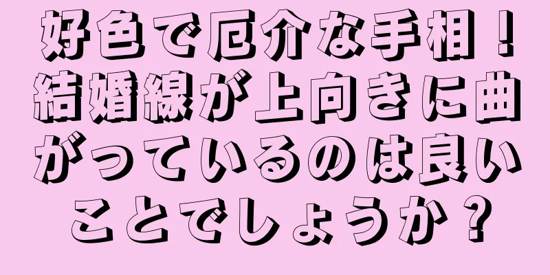 好色で厄介な手相！結婚線が上向きに曲がっているのは良いことでしょうか？