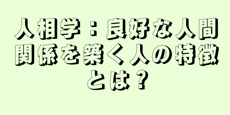 人相学：良好な人間関係を築く人の特徴とは？