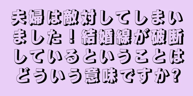 夫婦は敵対してしまいました！結婚線が破断しているということはどういう意味ですか?