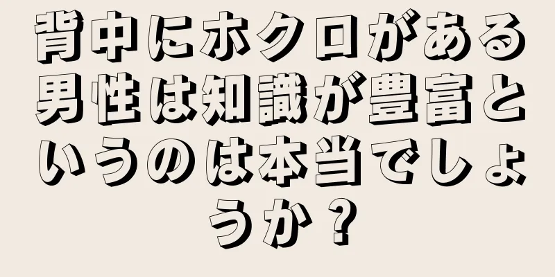 背中にホクロがある男性は知識が豊富というのは本当でしょうか？