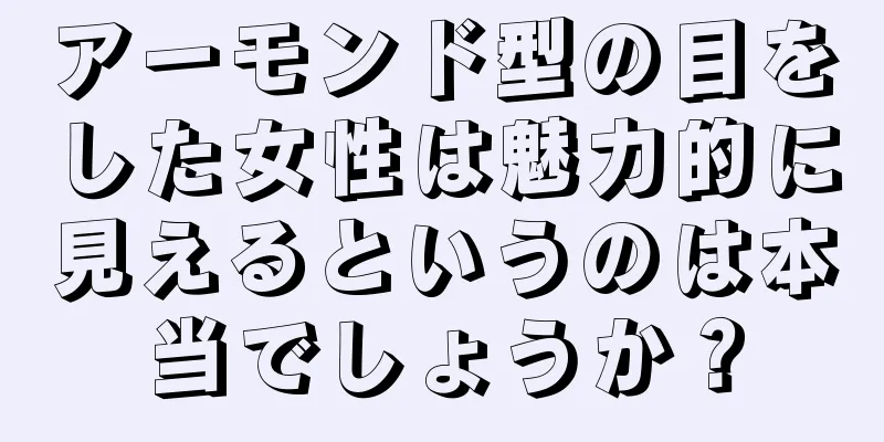 アーモンド型の目をした女性は魅力的に見えるというのは本当でしょうか？