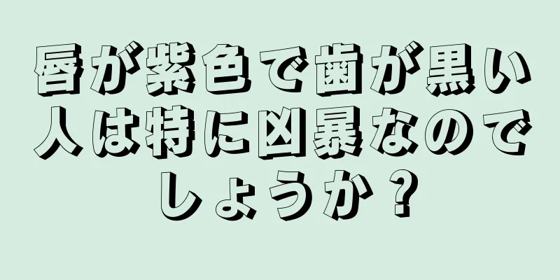 唇が紫色で歯が黒い人は特に凶暴なのでしょうか？