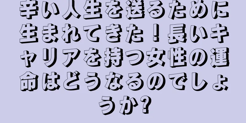 辛い人生を送るために生まれてきた！長いキャリアを持つ女性の運命はどうなるのでしょうか?