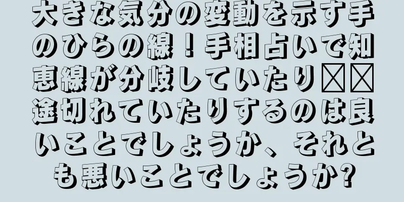 大きな気分の変動を示す手のひらの線！手相占いで知恵線が分岐していたり​​途切れていたりするのは良いことでしょうか、それとも悪いことでしょうか?