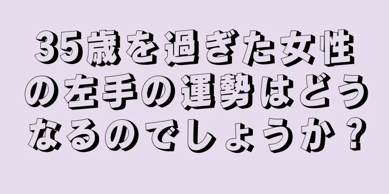 35歳を過ぎた女性の左手の運勢はどうなるのでしょうか？