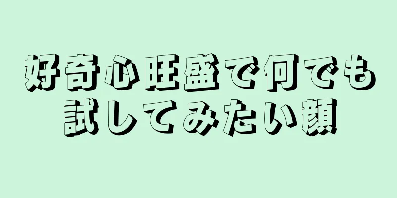 好奇心旺盛で何でも試してみたい顔