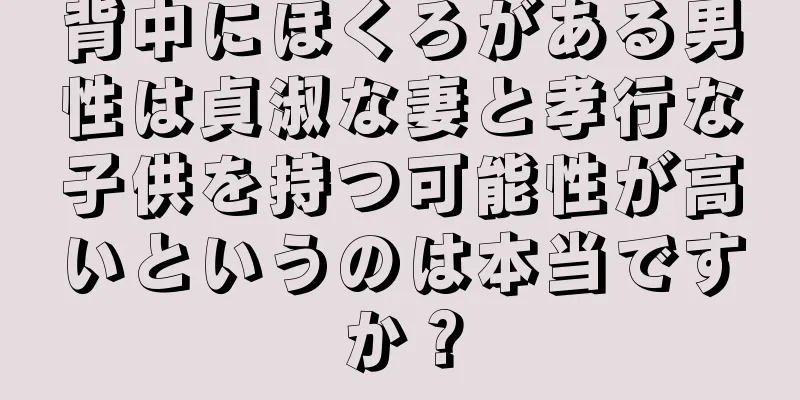 背中にほくろがある男性は貞淑な妻と孝行な子供を持つ可能性が高いというのは本当ですか？