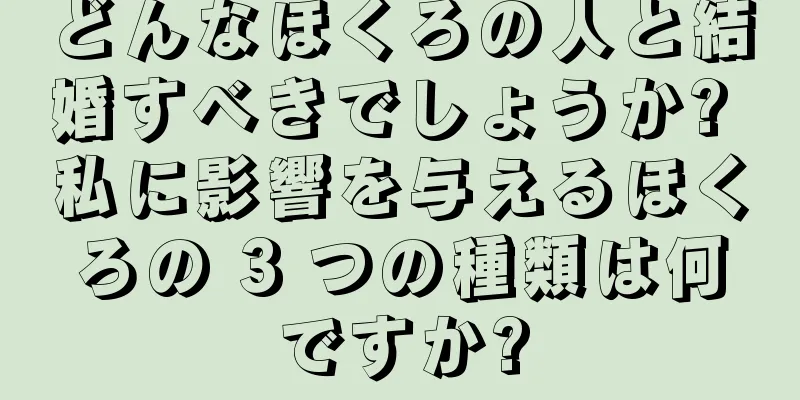 どんなほくろの人と結婚すべきでしょうか? 私に影響を与えるほくろの 3 つの種類は何ですか?