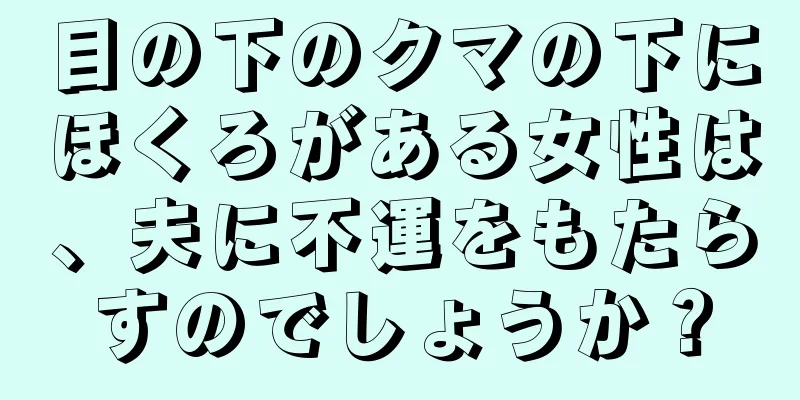 目の下のクマの下にほくろがある女性は、夫に不運をもたらすのでしょうか？