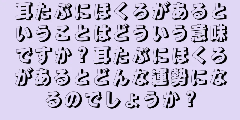 耳たぶにほくろがあるということはどういう意味ですか？耳たぶにほくろがあるとどんな運勢になるのでしょうか？