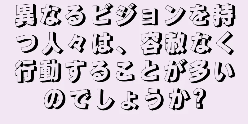 異なるビジョンを持つ人々は、容赦なく行動することが多いのでしょうか?