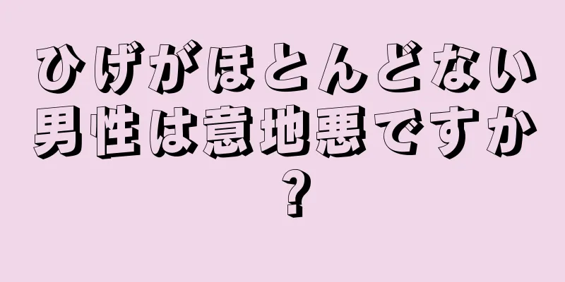 ひげがほとんどない男性は意地悪ですか？