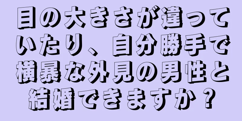 目の大きさが違っていたり、自分勝手で横暴な外見の男性と結婚できますか？