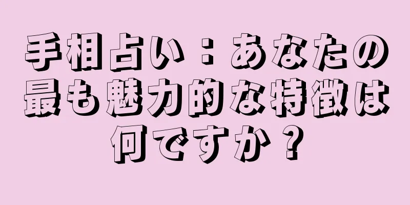 手相占い：あなたの最も魅力的な特徴は何ですか？