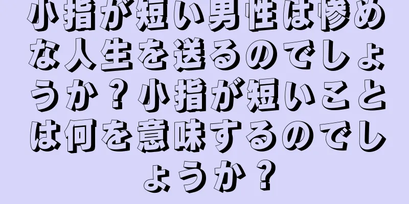 小指が短い男性は惨めな人生を送るのでしょうか？小指が短いことは何を意味するのでしょうか？