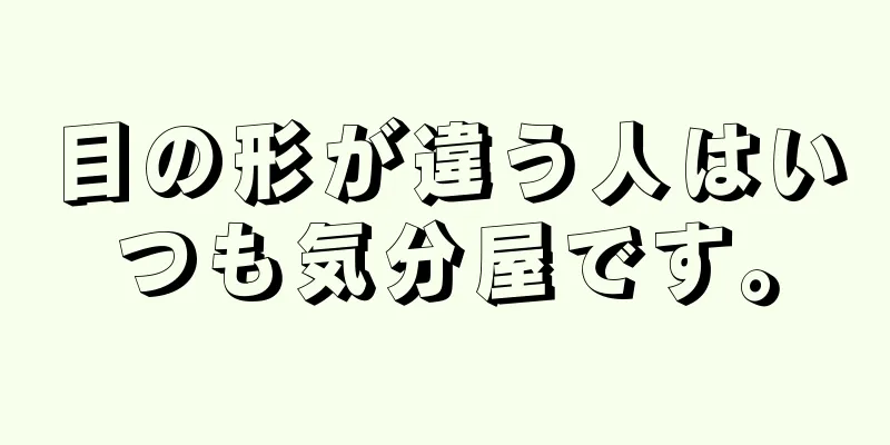 目の形が違う人はいつも気分屋です。