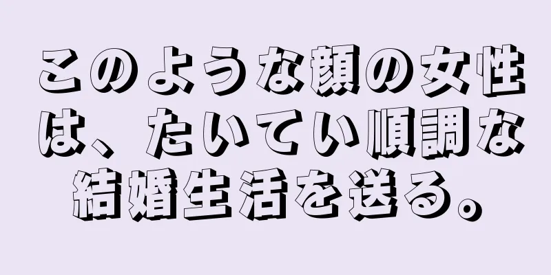 このような顔の女性は、たいてい順調な結婚生活を送る。