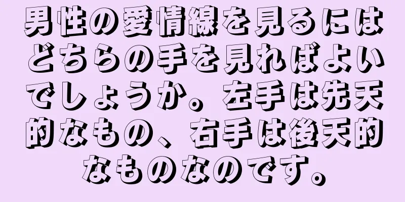 男性の愛情線を見るにはどちらの手を見ればよいでしょうか。左手は先天的なもの、右手は後天的なものなのです。